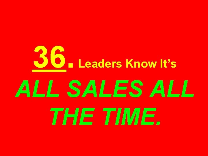 36. Leaders Know It’s ALL SALES ALL THE TIME. 