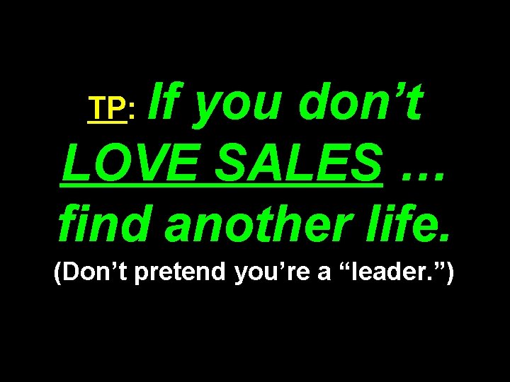 If you don’t LOVE SALES … find another life. TP: (Don’t pretend you’re a