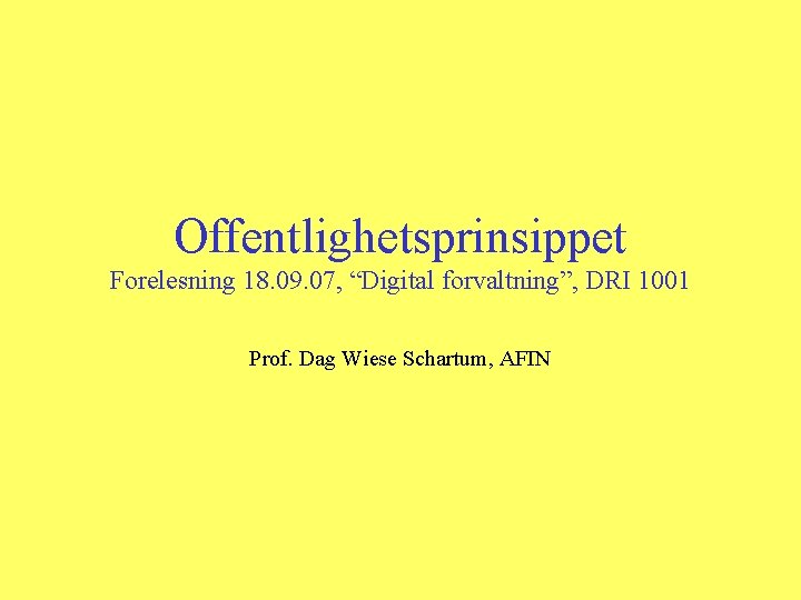 Offentlighetsprinsippet Forelesning 18. 09. 07, “Digital forvaltning”, DRI 1001 Prof. Dag Wiese Schartum, AFIN