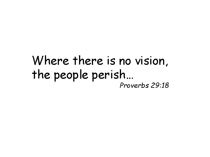 Where there is no vision, the people perish… Proverbs 29: 18 