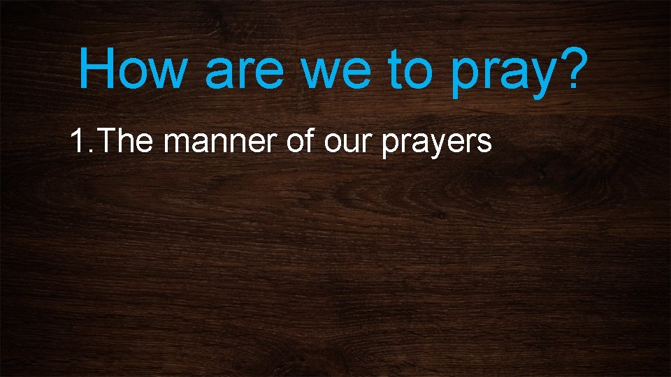 How are we to pray? 1. The manner of our prayers 