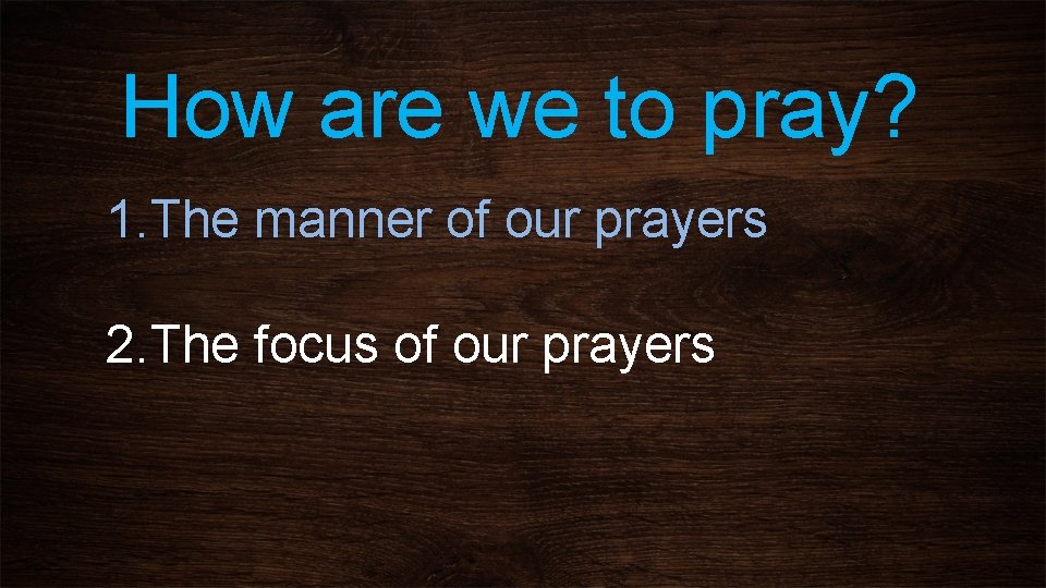 How are we to pray? 1. The manner of our prayers 2. The focus