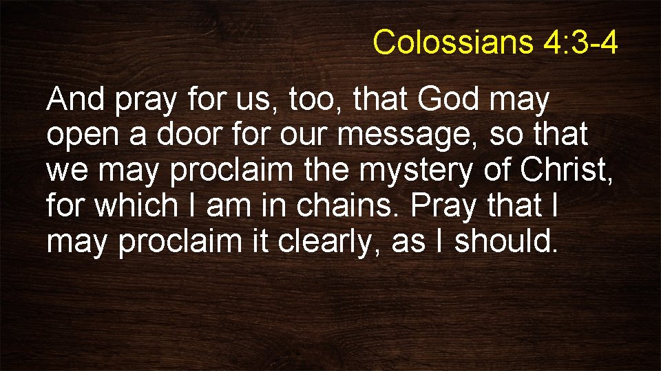Colossians 4: 3 -4 And pray for us, too, that God may open a