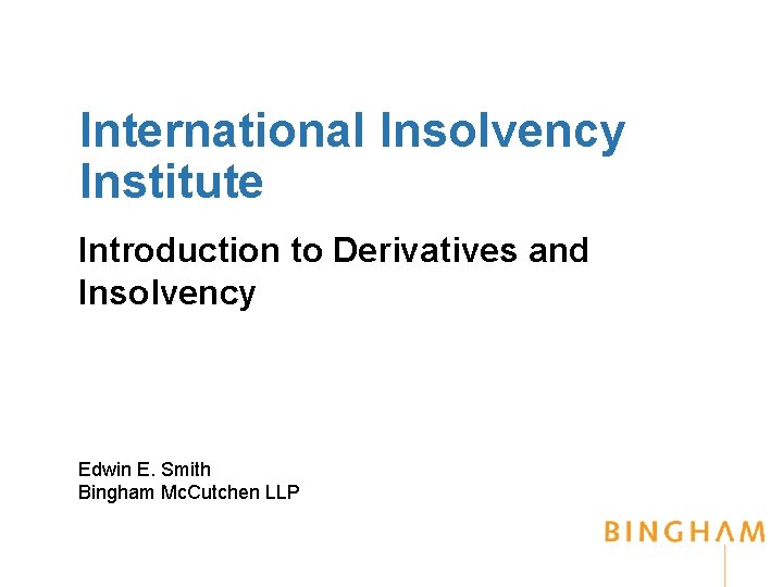 International Insolvency Institute Introduction to Derivatives and Insolvency Edwin E. Smith Bingham Mc. Cutchen