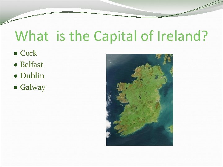 What is the Capital of Ireland? ● Cork ● Belfast ● Dublin ● Galway