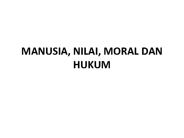 MANUSIA, NILAI, MORAL DAN HUKUM 