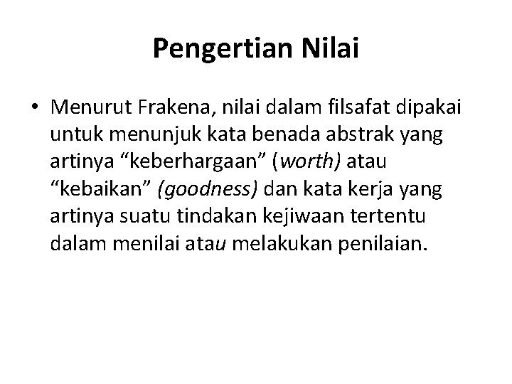 Pengertian Nilai • Menurut Frakena, nilai dalam filsafat dipakai untuk menunjuk kata benada abstrak