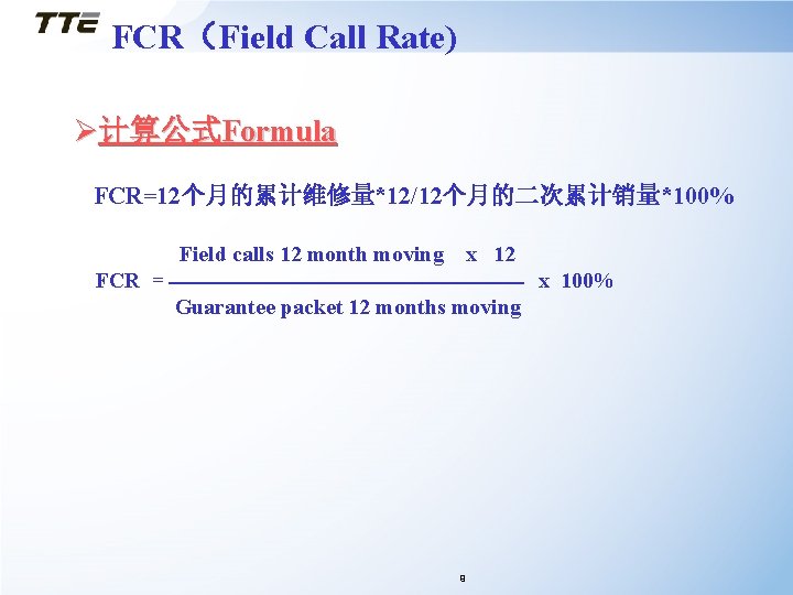 FCR（Field Call Rate) Ø计算公式Formula FCR=12个月的累计维修量*12/12个月的二次累计销量*100% Field calls 12 month moving x 12 FCR =
