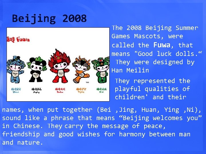 Beijing 2008 The 2008 Beijing Summer Games Mascots, were called the Fuwa, that means