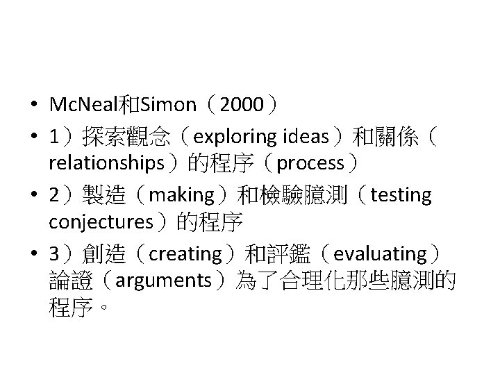  • Mc. Neal和Simon（2000） • 1）探索觀念（exploring ideas）和關係（ relationships）的程序（process） • 2）製造（making）和檢驗臆測（testing conjectures）的程序 • 3）創造（creating）和評鑑（evaluating） 論證（arguments）為了合理化那些臆測的
