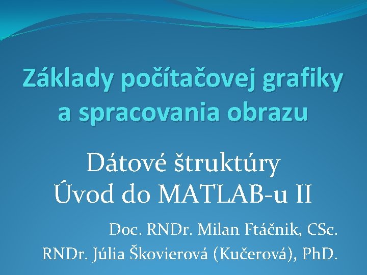 Základy počítačovej grafiky a spracovania obrazu Dátové štruktúry Úvod do MATLAB-u II Doc. RNDr.