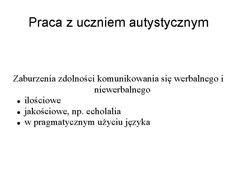 Praca z uczniem autystycznym Zaburzenia zdolności komunikowania się werbalnego i niewerbalnego ilościowe jakościowe, np.