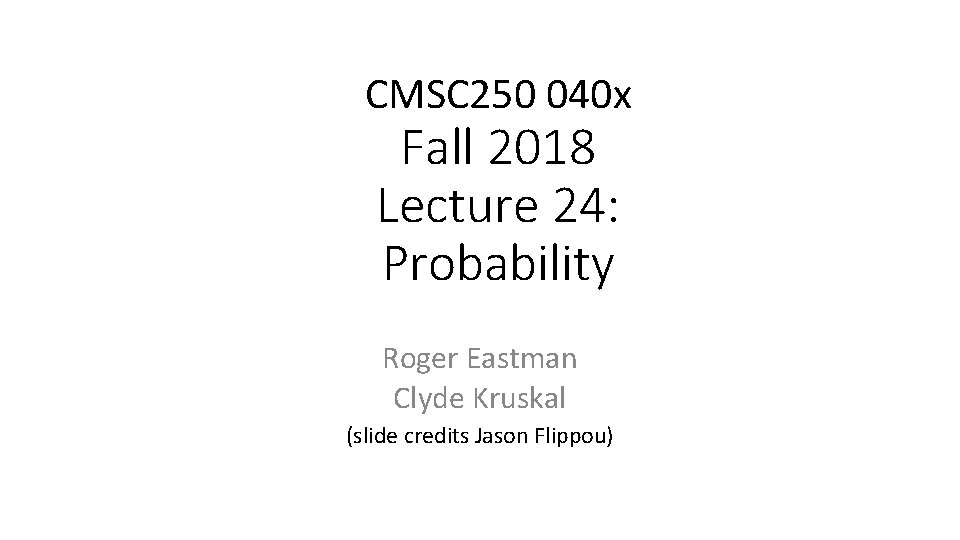 CMSC 250 040 x Fall 2018 Lecture 24: Probability Roger Eastman Clyde Kruskal (slide