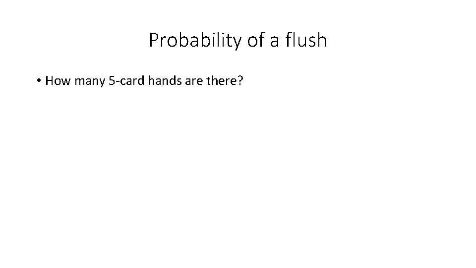 Probability of a flush • How many 5 -card hands are there? 