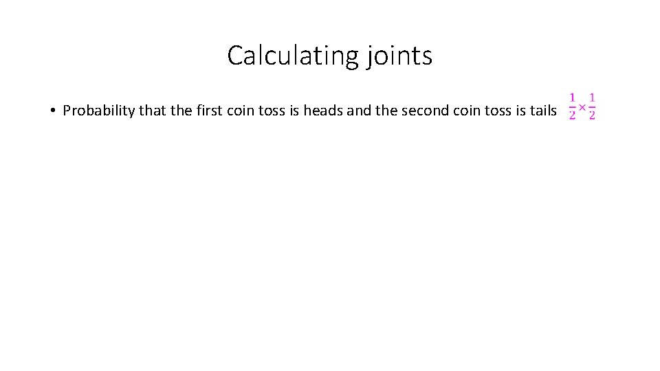 Calculating joints • Probability that the first coin toss is heads and the second