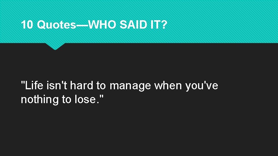 10 Quotes—WHO SAID IT? "Life isn't hard to manage when you've nothing to lose.