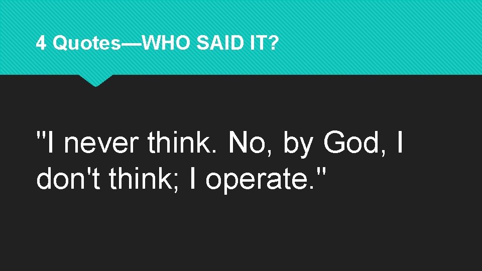 4 Quotes—WHO SAID IT? "I never think. No, by God, I don't think; I