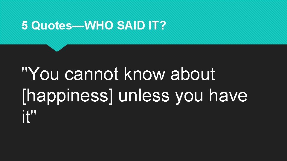 5 Quotes—WHO SAID IT? "You cannot know about [happiness] unless you have it" 