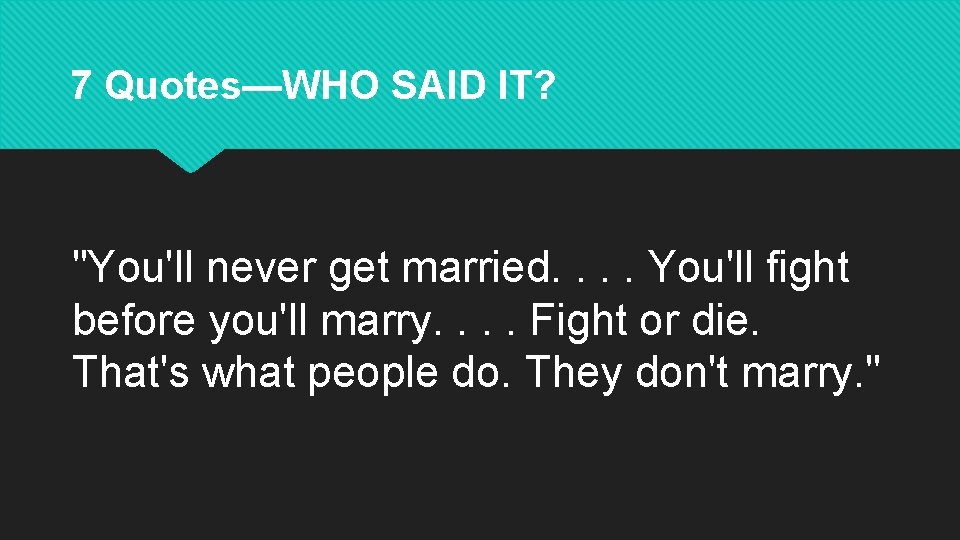 7 Quotes—WHO SAID IT? "You'll never get married. . You'll fight before you'll marry.