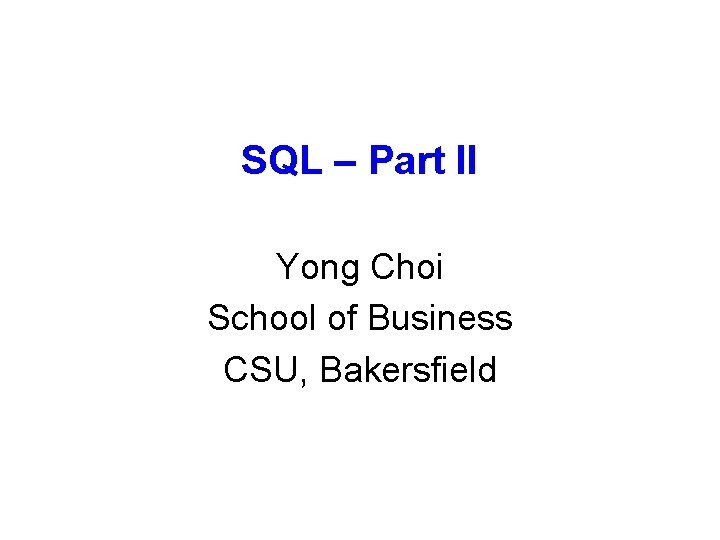 SQL – Part II Yong Choi School of Business CSU, Bakersfield 
