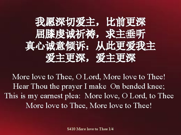 我愿深切爱主，比前更深 屈膝虔诚祈祷，求主垂听 真心诚意倾诉：从此更爱我主 爱主更深，爱主更深 More love to Thee, O Lord, More love to Thee!