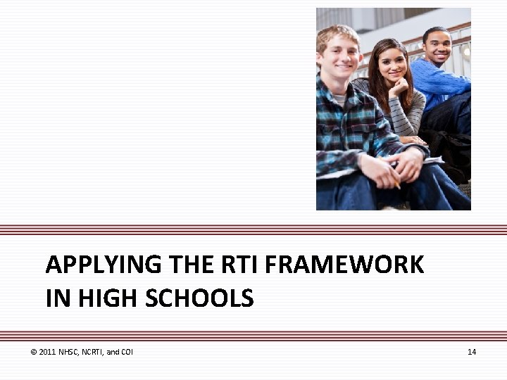 APPLYING THE RTI FRAMEWORK IN HIGH SCHOOLS © 2011 NHSC, NCRTI, and COI 14