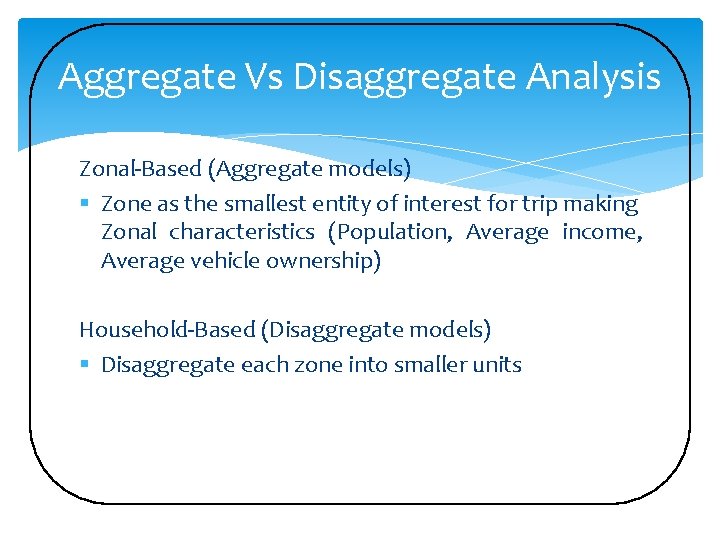 Aggregate Vs Disaggregate Analysis Zonal-Based (Aggregate models) § Zone as the smallest entity of