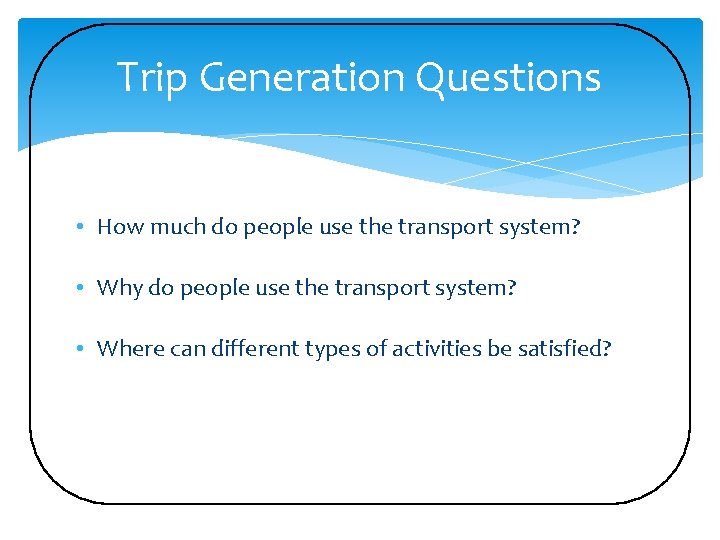 Trip Generation Questions • How much do people use the transport system? • Why