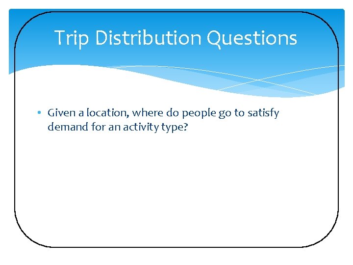 Trip Distribution Questions • Given a location, where do people go to satisfy demand