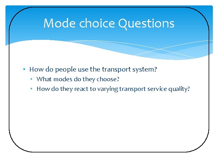 Mode choice Questions • How do people use the transport system? • What modes