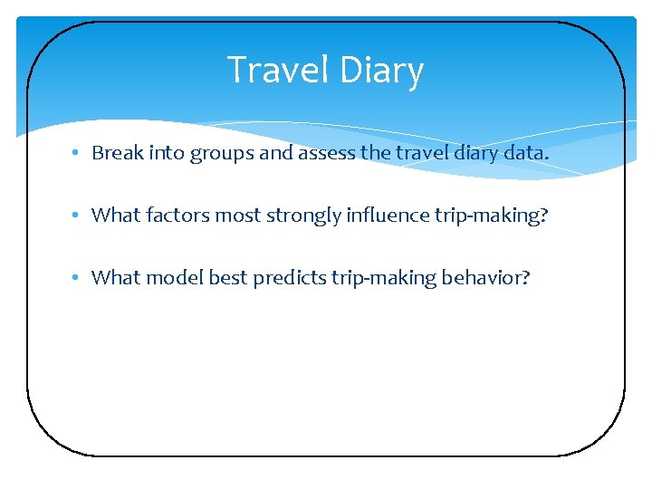 Travel Diary • Break into groups and assess the travel diary data. • What