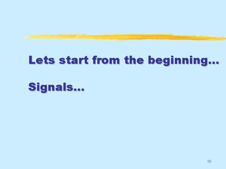 Lets start from the beginning. . . Signals… 10 