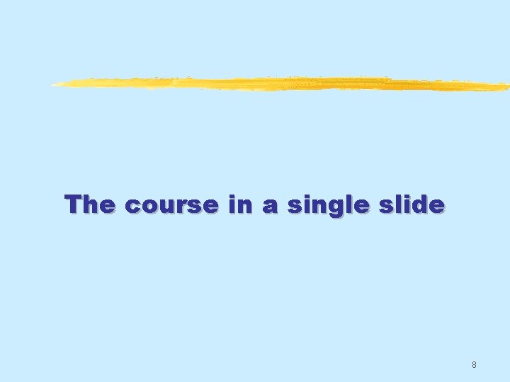 The course in a single slide 8 