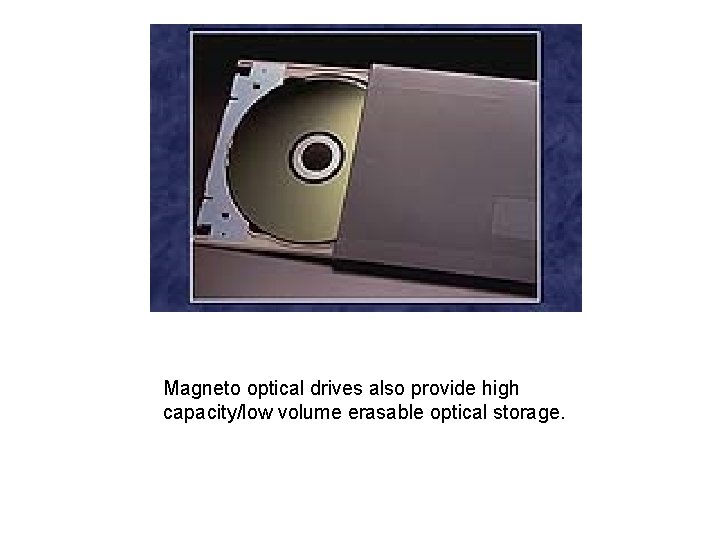 Magneto optical drives also provide high capacity/low volume erasable optical storage. 