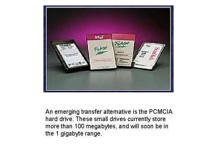 An emerging transfer alternative is the PCMCIA hard drive. These small drives currently store