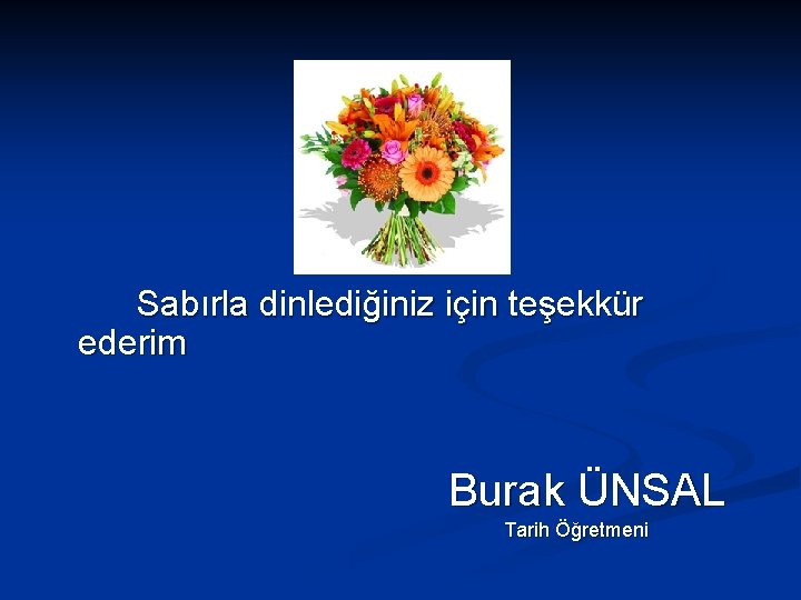 Sabırla dinlediğiniz için teşekkür ederim Burak ÜNSAL Tarih Öğretmeni 