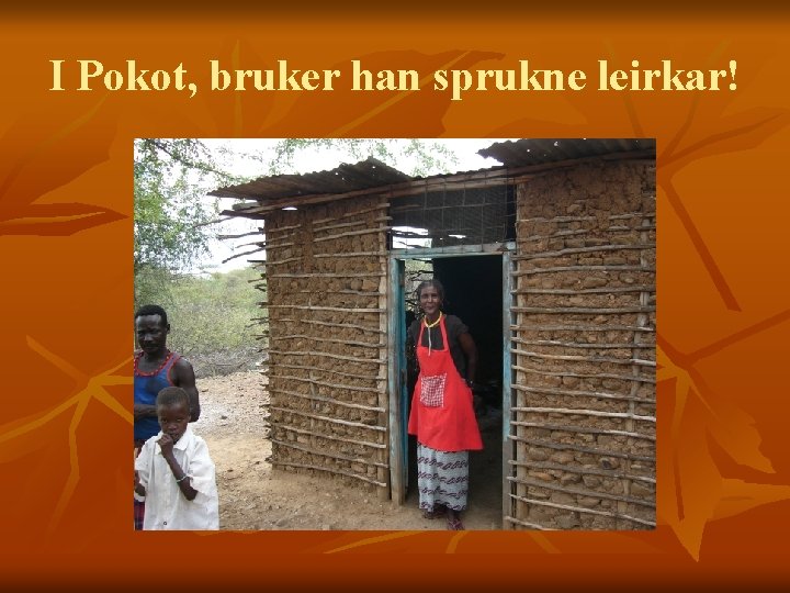 I Pokot, bruker han sprukne leirkar! 