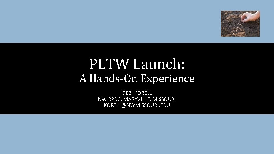 PLTW Launch: A Hands-On Experience DEBI KORELL NW RPDC, MARYVILLE, MISSOURI KORELL@NWMISSOURI. EDU 