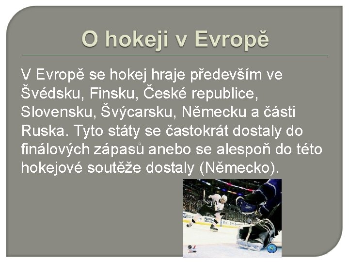 V Evropě se hokej hraje především ve Švédsku, Finsku, České republice, Slovensku, Švýcarsku, Německu
