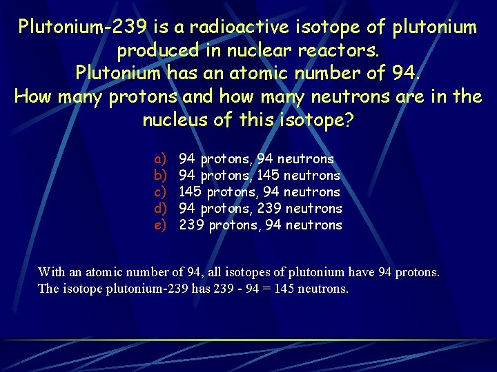 Plutonium-239 is a radioactive isotope of plutonium produced in nuclear reactors. Plutonium has an Plutonium-239 is a radioactive isotope of plutonium produced in nuclear reactors. Plutonium has an