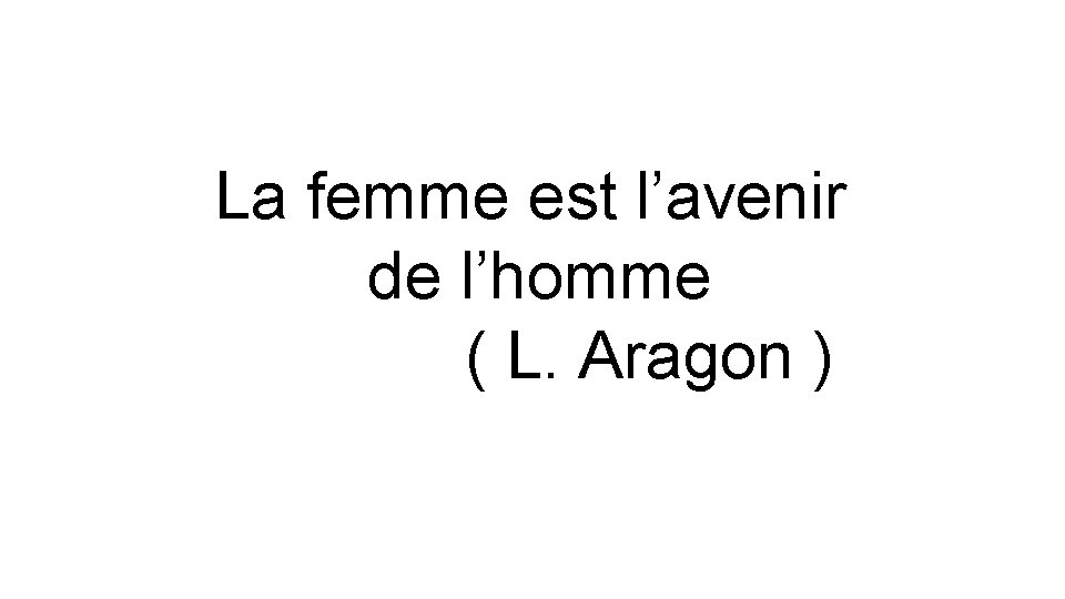 La femme est l’avenir de l’homme ( L. Aragon ) 