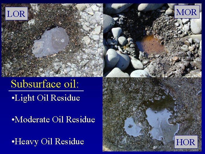 LOR MOR Subsurface oil: • Light Oil Residue • Moderate Oil Residue • Heavy