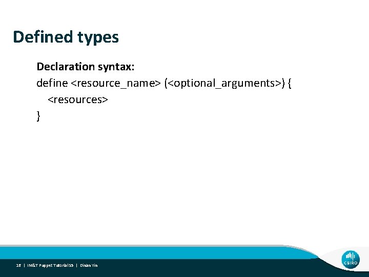 Defined types Declaration syntax: define <resource_name> (<optional_arguments>) { <resources> } 16 | IM&T Puppet