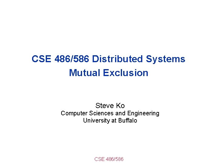 CSE 486/586 Distributed Systems Mutual Exclusion Steve Ko Computer Sciences and Engineering University at