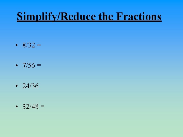 Simplify/Reduce the Fractions • 8/32 = • 7/56 = • 24/36 • 32/48 =