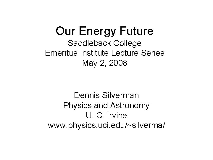 Our Energy Future Saddleback College Emeritus Institute Lecture Series May 2, 2008 Dennis Silverman