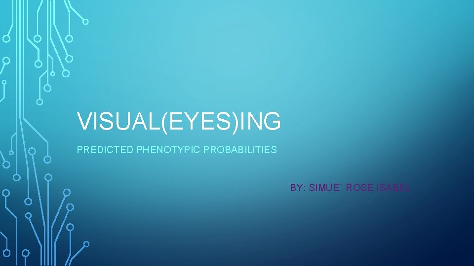 VISUAL(EYES)ING PREDICTED PHENOTYPIC PROBABILITIES BY: SIMUE` ROSE ISABEL 