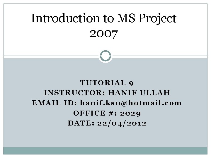 Introduction to MS Project 2007 TUTORIAL 9 INSTRUCTOR: HANIF ULLAH EMAIL ID: hanif. ksu@hotmail. Introduction to MS Project 2007 TUTORIAL 9 INSTRUCTOR: HANIF ULLAH EMAIL ID: hanif. ksu@hotmail.