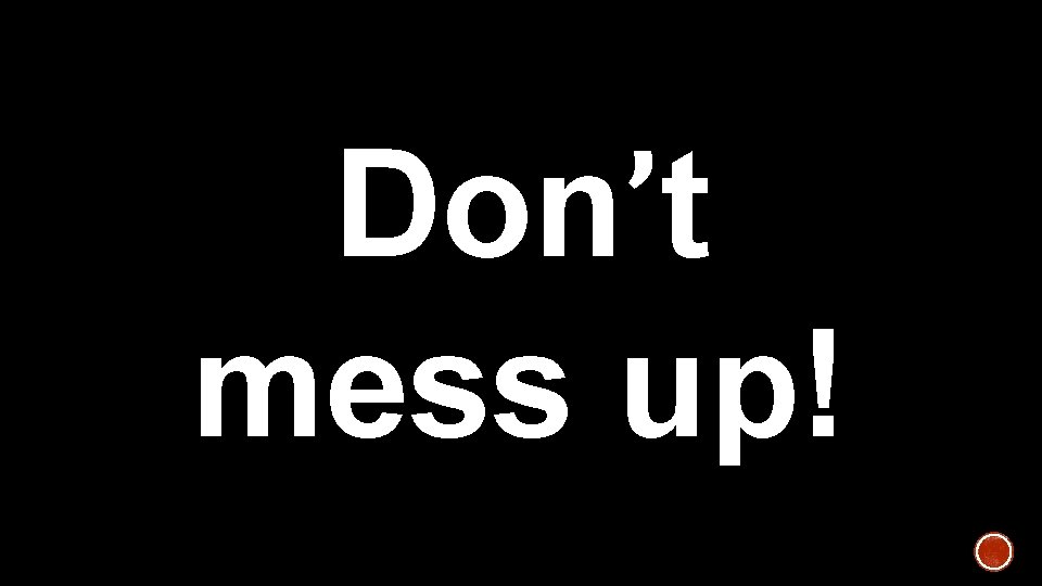 Don’t mess up! 