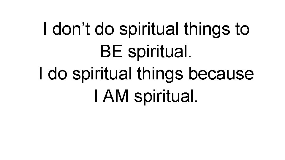 I don’t do spiritual things to BE spiritual. I do spiritual things because I